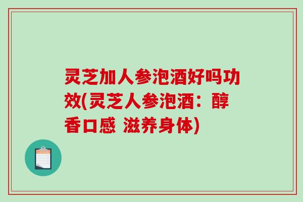 灵芝加人参泡酒好吗功效(灵芝人参泡酒:醇香口感 滋养身体) 灵芝加人参泡酒好吗功效(灵芝人参泡酒:醇香口感 滋养身体)