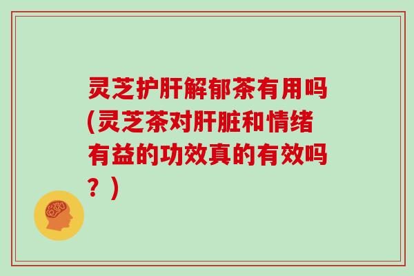 灵芝解郁茶有用吗(灵芝茶对和情绪有益的功效真的有效吗?) 灵芝解郁茶有用吗(灵芝茶对和情绪有益的功效真的有效吗?)