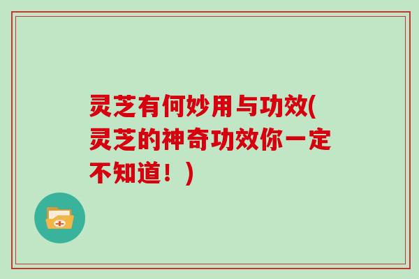 灵芝有何妙用与功效(灵芝的神奇功效你一定不知道!) 灵芝有何妙用与功效(灵芝的神奇功效你一定不知道!)