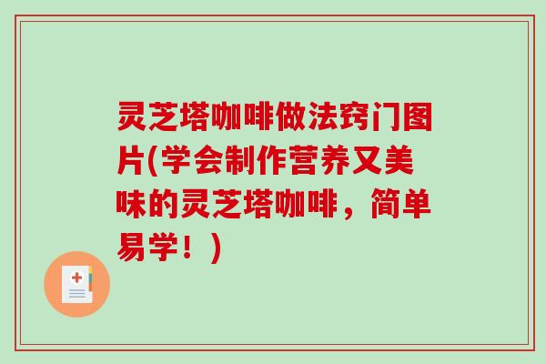 灵芝塔咖啡做法窍门图片(学会制作营养又美味的灵芝塔咖啡,简单易学!) 灵芝塔咖啡做法窍门图片(学会制作营养又美味的灵芝塔咖啡,简单易学!)