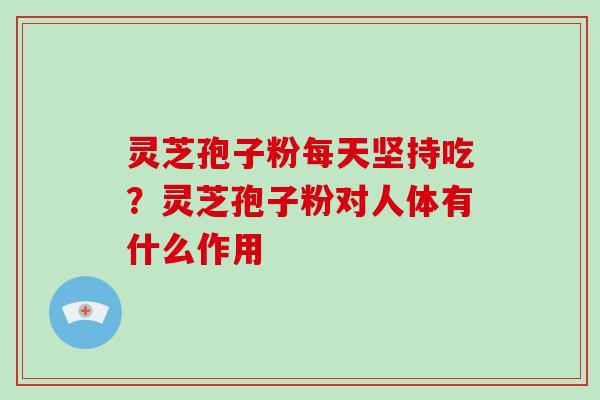 灵芝孢子粉每天坚持吃?灵芝孢子粉对人体有什么作用 灵芝孢子粉每天坚持吃?灵芝孢子粉对人体有什么作用