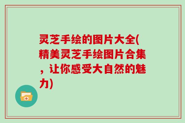 灵芝手绘的图片大全(精美灵芝手绘图片合集,让你感受大自然的魅力) 灵芝手绘的图片大全(精美灵芝手绘图片合集,让你感受大自然的魅力)