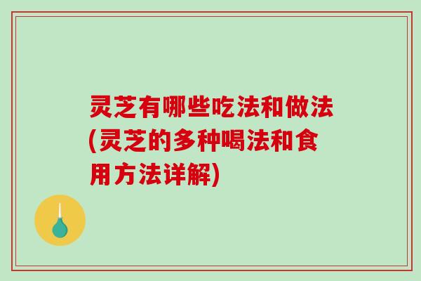 灵芝有哪些吃法和做法(灵芝的多种喝法和食用方法详解) 灵芝有哪些吃法和做法(灵芝的多种喝法和食用方法详解)