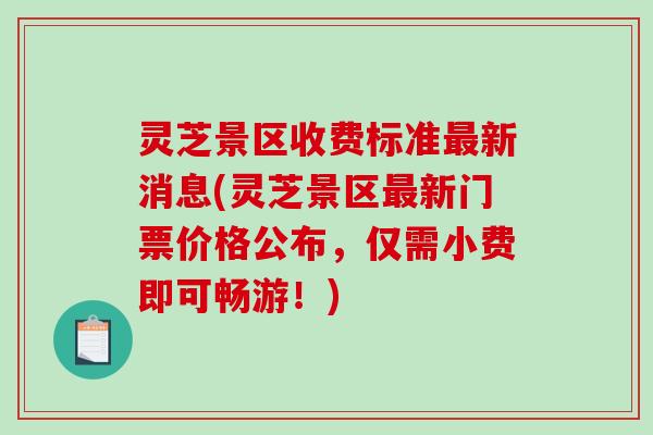 灵芝景区收费标准新消息(灵芝景区新门票价格公布,仅需小费即可畅游!) 灵芝景区收费标准新消息(灵芝景区新门票价格公布,仅需小费即可畅游!)