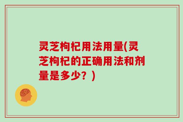 灵芝枸杞用法用量(灵芝枸杞的正确用法和剂量是多少?) 灵芝枸杞用法用量(灵芝枸杞的正确用法和剂量是多少?)