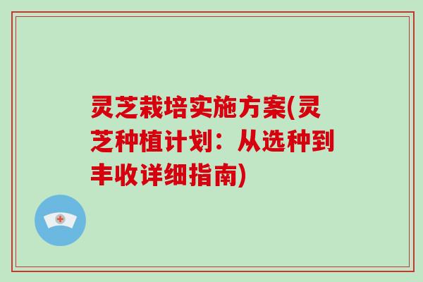灵芝栽培实施方案(灵芝种植计划:从选种到丰收详细指南) 灵芝栽培实施方案(灵芝种植计划:从选种到丰收详细指南)