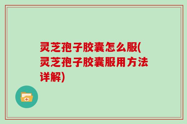 灵芝孢子胶囊怎么服(灵芝孢子胶囊服用方法详解) 灵芝孢子胶囊怎么服(灵芝孢子胶囊服用方法详解)