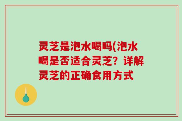 灵芝是泡水喝吗(泡水喝是否适合灵芝?详解灵芝的正确食用方式 灵芝是泡水喝吗(泡水喝是否适合灵芝?详解灵芝的正确食用方式