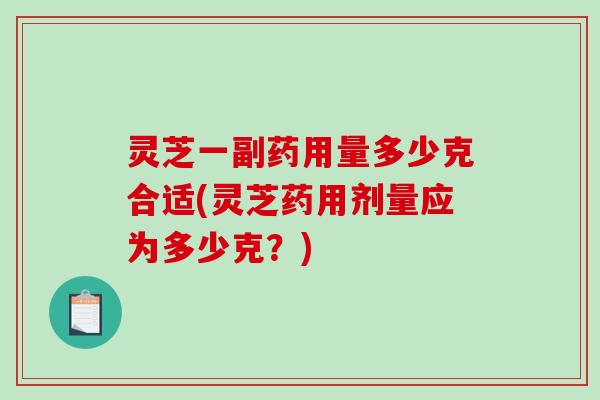 灵芝一副药用量多少克合适(灵芝药用剂量应为多少克？)