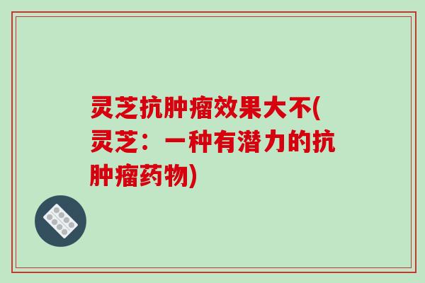灵芝抗效果大不(灵芝:一种有潜力的抗) 灵芝抗效果大不(灵芝:一种有潜力的抗)