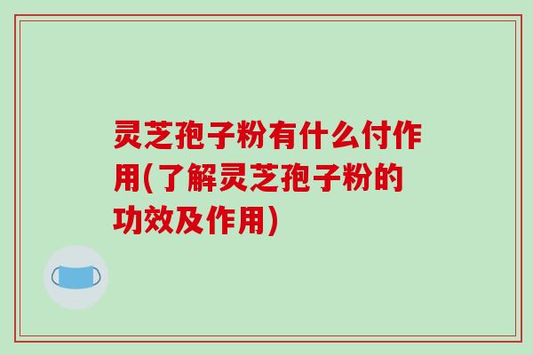 灵芝孢子粉有什么付作用(了解灵芝孢子粉的功效及作用) 灵芝孢子粉有什么付作用(了解灵芝孢子粉的功效及作用)