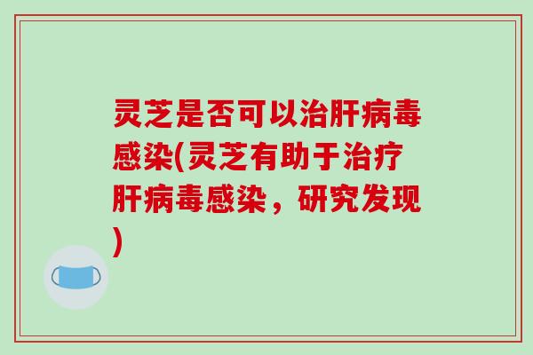 灵芝是否可以毒(灵芝有助于毒，研究发现)