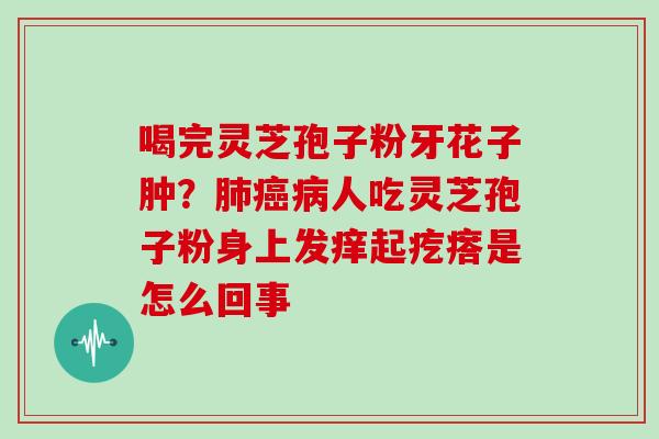 喝完灵芝孢子粉牙花子肿?人吃灵芝孢子粉身上发痒起疙瘩是怎么回事 喝完灵芝孢子粉牙花子肿?人吃灵芝孢子粉身上发痒起疙瘩是怎么回事