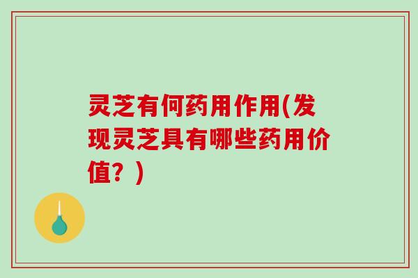 灵芝有何药用作用(发现灵芝具有哪些药用价值?) 灵芝有何药用作用(发现灵芝具有哪些药用价值?)