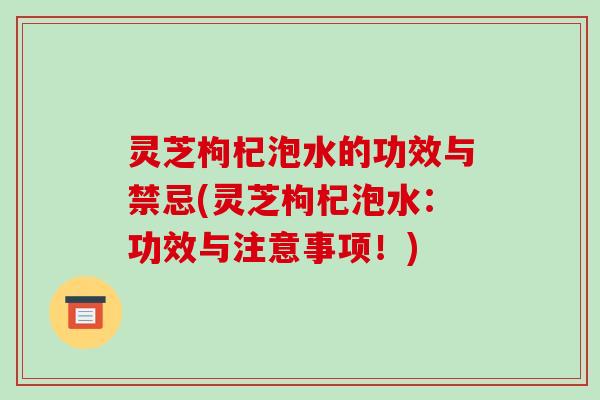 灵芝枸杞泡水的功效与禁忌(灵芝枸杞泡水:功效与注意事项!) 灵芝枸杞泡水的功效与禁忌(灵芝枸杞泡水:功效与注意事项!)