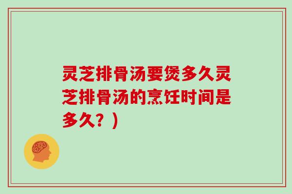 灵芝排骨汤要煲多久灵芝排骨汤的烹饪时间是多久?) 灵芝排骨汤要煲多久灵芝排骨汤的烹饪时间是多久?)