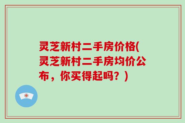 灵芝新村二手房价格(灵芝新村二手房均价公布,你买得起吗?) 灵芝新村二手房价格(灵芝新村二手房均价公布,你买得起吗?)