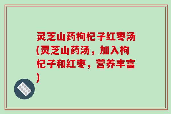 灵芝山药枸杞子红枣汤(灵芝山药汤，加入枸杞子和红枣，营养丰富)