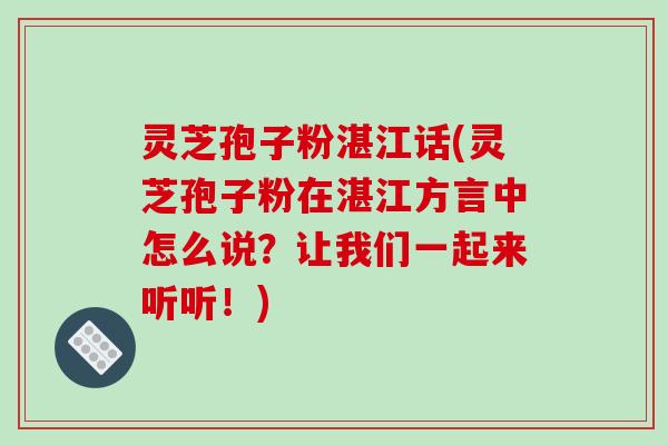 灵芝孢子粉湛江话(灵芝孢子粉在湛江方言中怎么说?让我们一起来听听!) 灵芝孢子粉湛江话(灵芝孢子粉在湛江方言中怎么说?让我们一起来听听!)