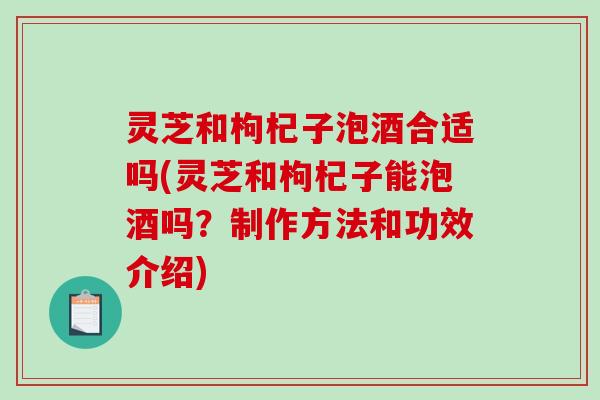 灵芝和枸杞子泡酒合适吗(灵芝和枸杞子能泡酒吗?制作方法和功效介绍) 灵芝和枸杞子泡酒合适吗(灵芝和枸杞子能泡酒吗?制作方法和功效介绍)
