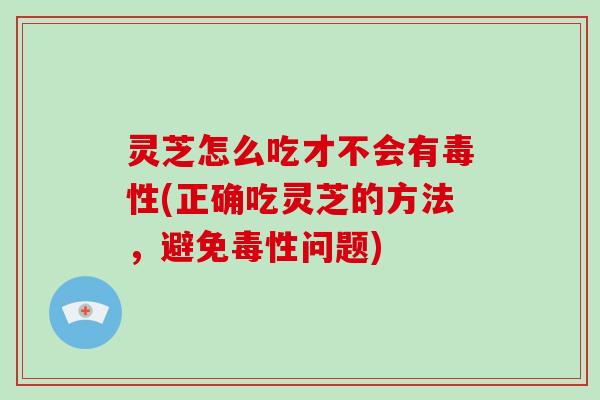 灵芝怎么吃才不会有毒性(正确吃灵芝的方法,避免毒性问题) 灵芝怎么吃才不会有毒性(正确吃灵芝的方法,避免毒性问题)