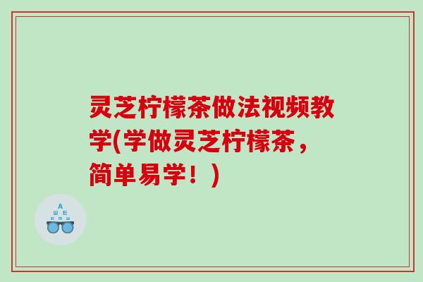 灵芝柠檬茶做法视频教学(学做灵芝柠檬茶,简单易学!) 灵芝柠檬茶做法视频教学(学做灵芝柠檬茶,简单易学!)