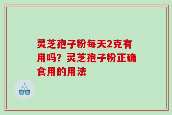 灵芝孢子粉每天2克有用吗?灵芝孢子粉正确食用的用法 灵芝孢子粉每天2克有用吗?灵芝孢子粉正确食用的用法