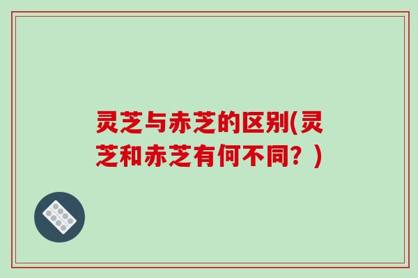 灵芝与赤芝的区别(灵芝和赤芝有何不同？)