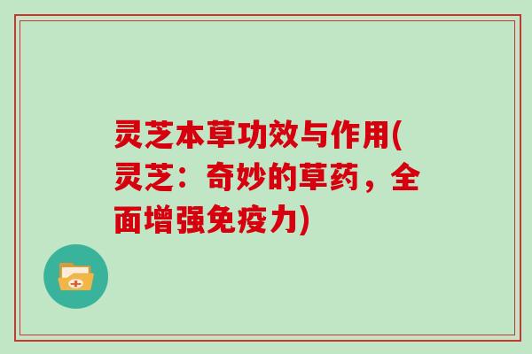 灵芝本草功效与作用(灵芝:奇妙的草药,全面增强免疫力) 灵芝本草功效与作用(灵芝:奇妙的草药,全面增强免疫力)