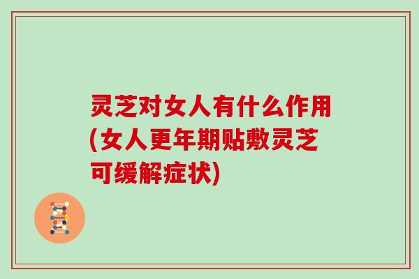 灵芝对女人有什么作用(女人贴敷灵芝可缓解症状) 灵芝对女人有什么作用(女人贴敷灵芝可缓解症状)