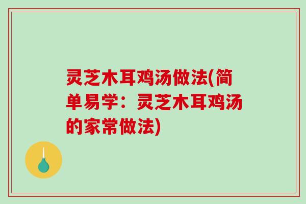 灵芝木耳鸡汤做法(简单易学:灵芝木耳鸡汤的家常做法) 灵芝木耳鸡汤做法(简单易学:灵芝木耳鸡汤的家常做法)