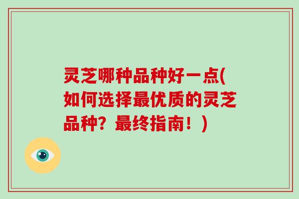 灵芝哪种品种好一点(如何选择优质的灵芝品种?终指南!) 灵芝哪种品种好一点(如何选择优质的灵芝品种?终指南!)