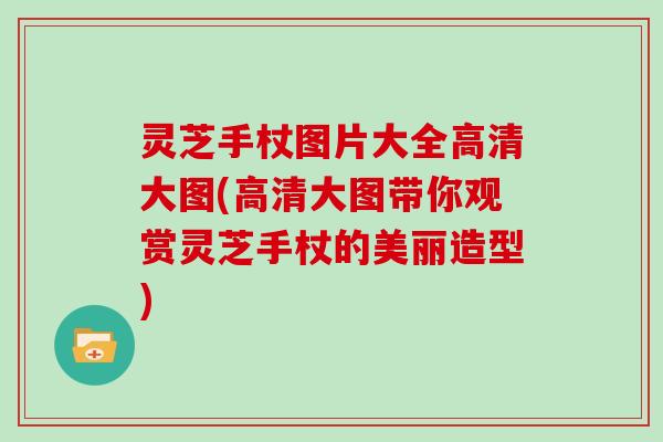 灵芝手杖图片大全高清大图(高清大图带你观赏灵芝手杖的美丽造型) 灵芝手杖图片大全高清大图(高清大图带你观赏灵芝手杖的美丽造型)