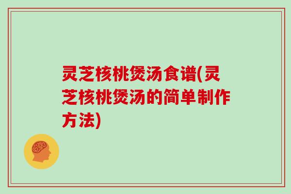 灵芝核桃煲汤食谱(灵芝核桃煲汤的简单制作方法) 灵芝核桃煲汤食谱(灵芝核桃煲汤的简单制作方法)
