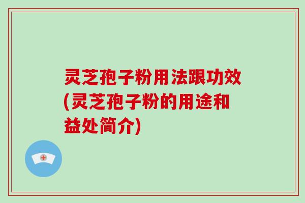 灵芝孢子粉用法跟功效(灵芝孢子粉的用途和益处简介) 灵芝孢子粉用法跟功效(灵芝孢子粉的用途和益处简介)