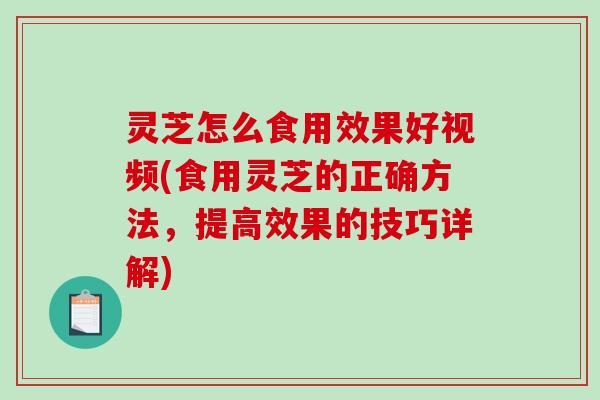 灵芝怎么食用效果好视频(食用灵芝的正确方法,提高效果的技巧详解) 灵芝怎么食用效果好视频(食用灵芝的正确方法,提高效果的技巧详解)