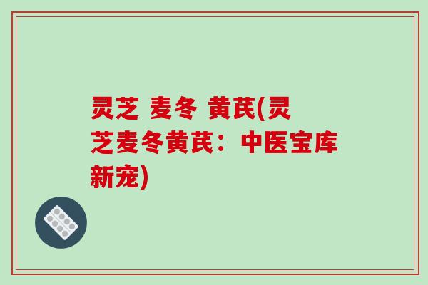 灵芝 麦冬 黄芪(灵芝麦冬黄芪:中医宝库新宠) 灵芝 麦冬 黄芪(灵芝麦冬黄芪:中医宝库新宠)