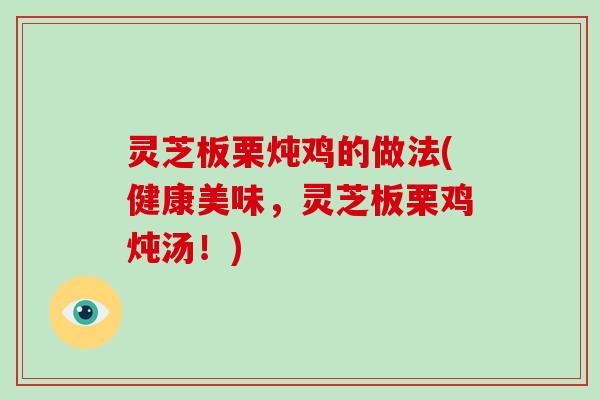 灵芝板栗炖鸡的做法(健康美味,灵芝板栗鸡炖汤!) 灵芝板栗炖鸡的做法(健康美味,灵芝板栗鸡炖汤!)