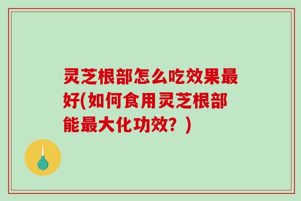 灵芝根部怎么吃效果好(如何食用灵芝根部能大化功效?) 灵芝根部怎么吃效果好(如何食用灵芝根部能大化功效?)