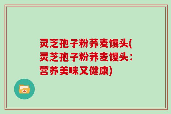 灵芝孢子粉荞麦馒头(灵芝孢子粉荞麦馒头:营养美味又健康) 灵芝孢子粉荞麦馒头(灵芝孢子粉荞麦馒头:营养美味又健康)
