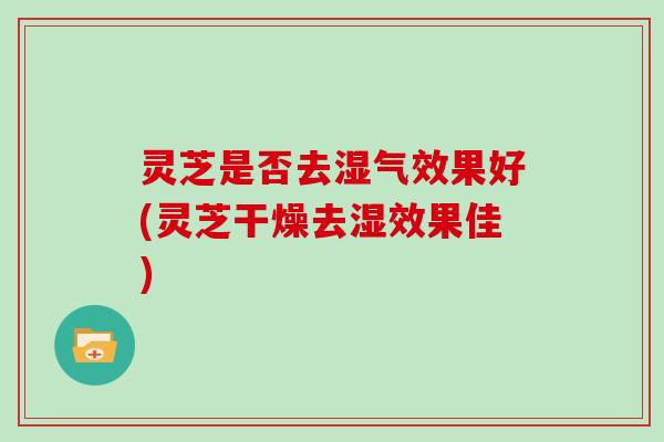 灵芝是否去湿气效果好(灵芝干燥去湿效果佳) 灵芝是否去湿气效果好(灵芝干燥去湿效果佳)