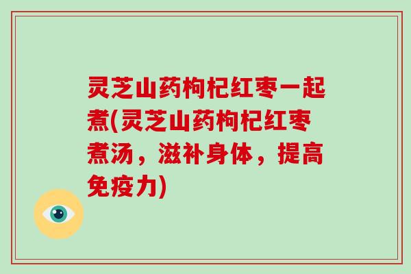 灵芝山药枸杞红枣一起煮(灵芝山药枸杞红枣煮汤,滋补身体,提高免疫力) 灵芝山药枸杞红枣一起煮(灵芝山药枸杞红枣煮汤,滋补身体,提高免疫力)