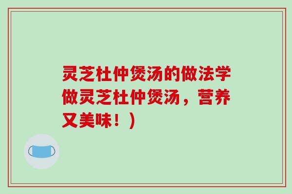 灵芝杜仲煲汤的做法学做灵芝杜仲煲汤，营养又美味！)
