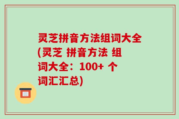 灵芝拼音方法组词大全(灵芝 拼音方法 组词大全：100+ 个词汇汇总)