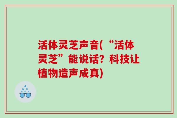活体灵芝声音(“活体灵芝”能说话?科技让植物造声成真) 活体灵芝声音(“活体灵芝”能说话?科技让植物造声成真)