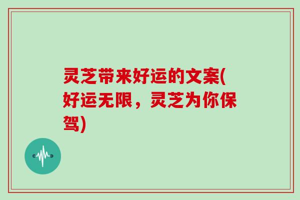 灵芝带来好运的文案(好运无限,灵芝为你保驾) 灵芝带来好运的文案(好运无限,灵芝为你保驾)