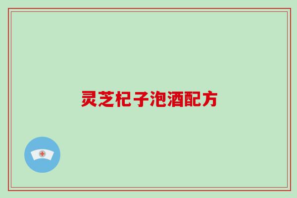 灵芝杞子泡酒配方 灵芝杞子泡酒配方