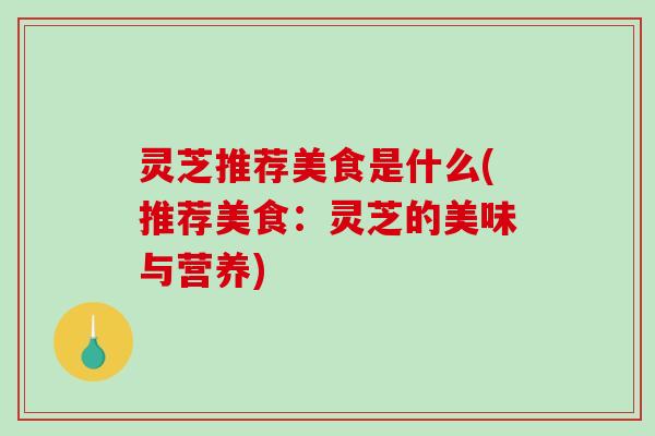 灵芝推荐美食是什么(推荐美食:灵芝的美味与营养) 灵芝推荐美食是什么(推荐美食:灵芝的美味与营养)