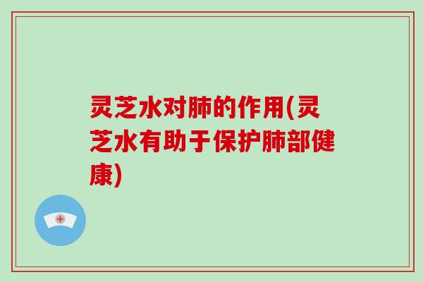 灵芝水对的作用(灵芝水有助于保护部健康) 灵芝水对的作用(灵芝水有助于保护部健康)