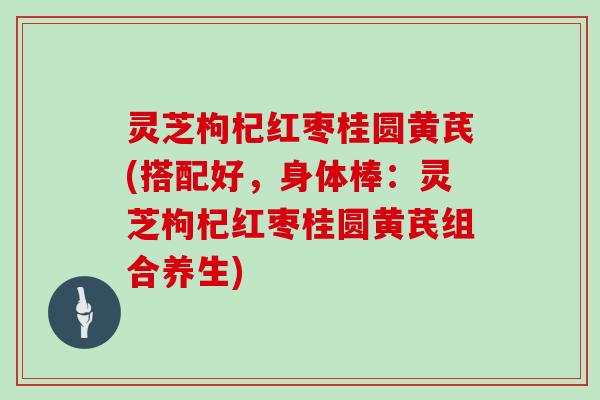灵芝枸杞红枣桂圆黄芪(搭配好,身体棒:灵芝枸杞红枣桂圆黄芪组合养生) 灵芝枸杞红枣桂圆黄芪(搭配好,身体棒:灵芝枸杞红枣桂圆黄芪组合养生)